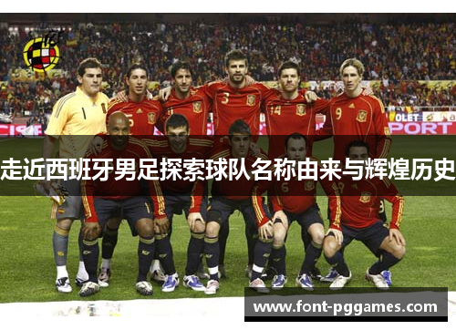走近西班牙男足探索球队名称由来与辉煌历史