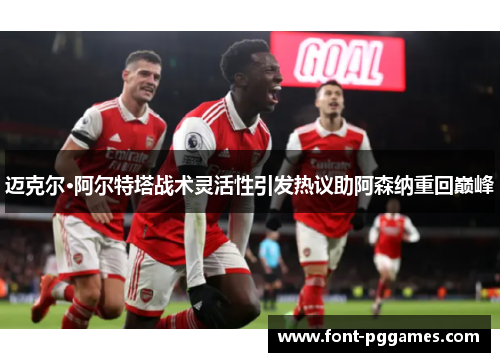 迈克尔·阿尔特塔战术灵活性引发热议助阿森纳重回巅峰