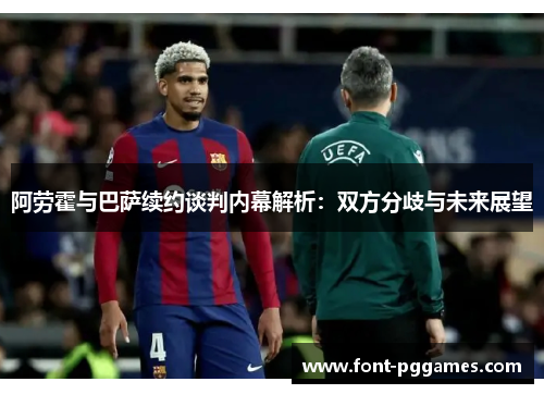 阿劳霍与巴萨续约谈判内幕解析：双方分歧与未来展望