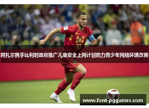 阿扎尔携手比利时政府推广儿童安全上网计划助力青少年网络环境改善