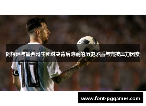 阿根廷与墨西哥生死对决背后隐藏的历史矛盾与竞技压力因素
